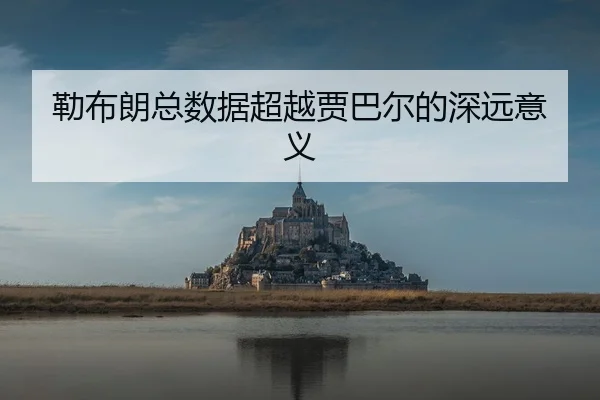 勒布朗总数据超越贾巴尔的深远意义